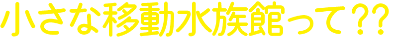 小さな移動水族館って？