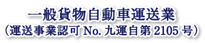 一般貨物自動車運送業（運送事業認可No.九運自第2105号）